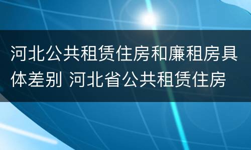 河北公共租赁住房和廉租房具体差别 河北省公共租赁住房