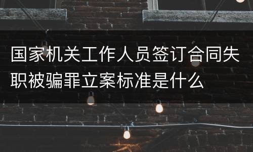 国家机关工作人员签订合同失职被骗罪立案标准是什么