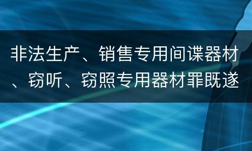 非法生产、销售专用间谍器材、窃听、窃照专用器材罪既遂量刑具体细分成哪些标准
