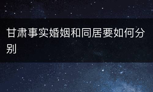 甘肃事实婚姻和同居要如何分别