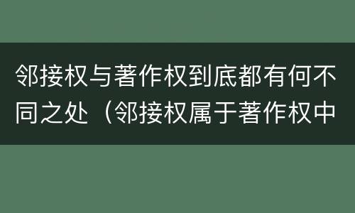 邻接权与著作权到底都有何不同之处（邻接权属于著作权中的一种吗）