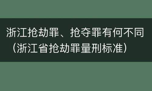 浙江抢劫罪、抢夺罪有何不同（浙江省抢劫罪量刑标准）