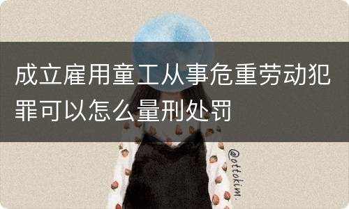 成立雇用童工从事危重劳动犯罪可以怎么量刑处罚