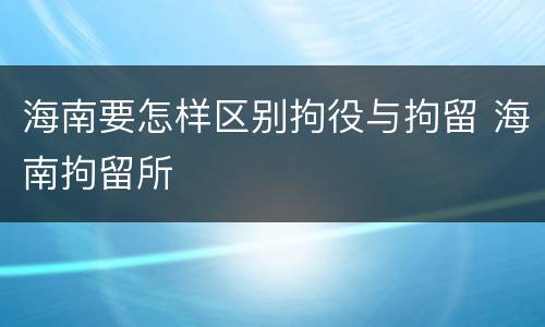 海南要怎样区别拘役与拘留 海南拘留所