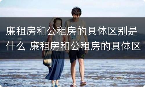 廉租房和公租房的具体区别是什么 廉租房和公租房的具体区别是什么呢