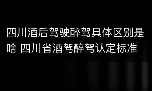 四川酒后驾驶醉驾具体区别是啥 四川省酒驾醉驾认定标准