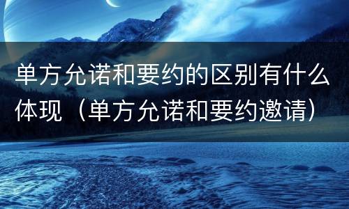 单方允诺和要约的区别有什么体现（单方允诺和要约邀请）