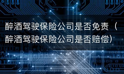 醉酒驾驶保险公司是否免责（醉酒驾驶保险公司是否赔偿）