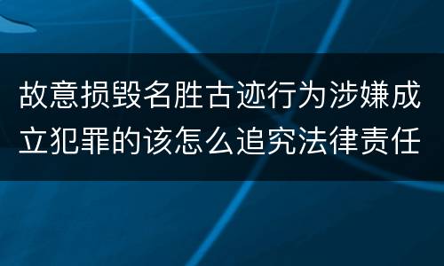 故意损毁名胜古迹行为涉嫌成立犯罪的该怎么追究法律责任