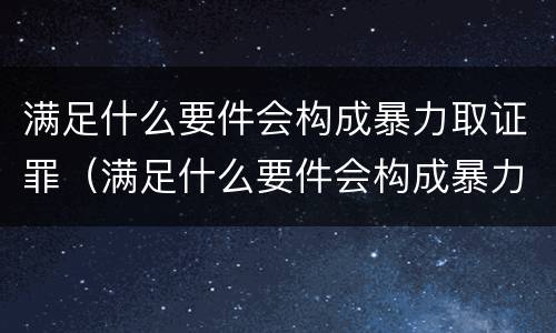 满足什么要件会构成暴力取证罪（满足什么要件会构成暴力取证罪呢）