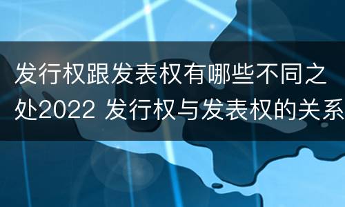 发行权跟发表权有哪些不同之处2022 发行权与发表权的关系