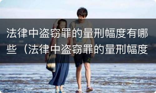 法律中盗窃罪的量刑幅度有哪些（法律中盗窃罪的量刑幅度有哪些标准）