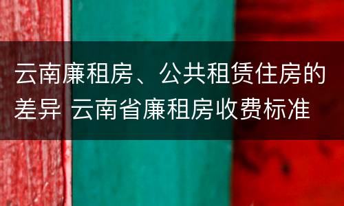 云南廉租房、公共租赁住房的差异 云南省廉租房收费标准