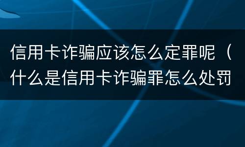 信用卡诈骗应该怎么定罪呢（什么是信用卡诈骗罪怎么处罚）