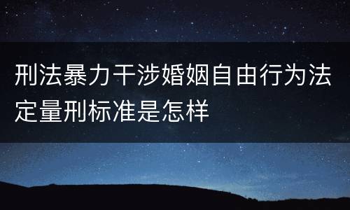 刑法暴力干涉婚姻自由行为法定量刑标准是怎样
