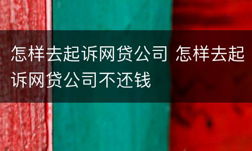 怎样去起诉网贷公司 怎样去起诉网贷公司不还钱