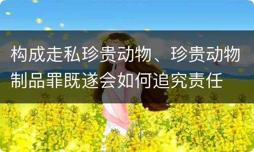 构成走私珍贵动物、珍贵动物制品罪既遂会如何追究责任