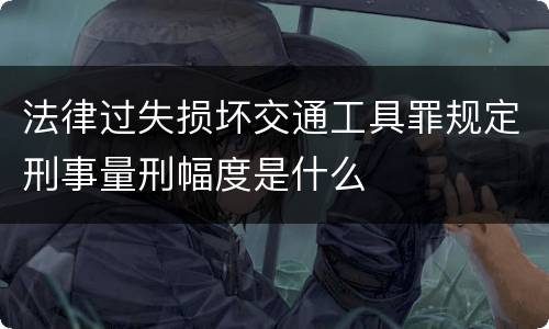 法律过失损坏交通工具罪规定刑事量刑幅度是什么