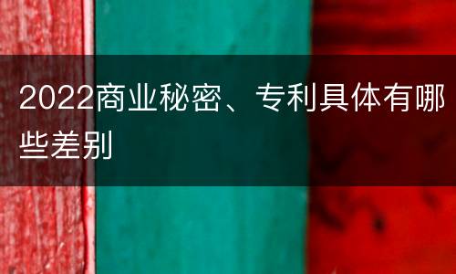 2022商业秘密、专利具体有哪些差别