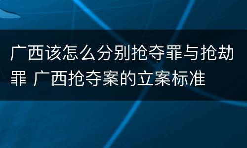 广西该怎么分别抢夺罪与抢劫罪 广西抢夺案的立案标准