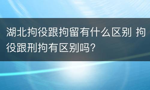 湖北拘役跟拘留有什么区别 拘役跟刑拘有区别吗?