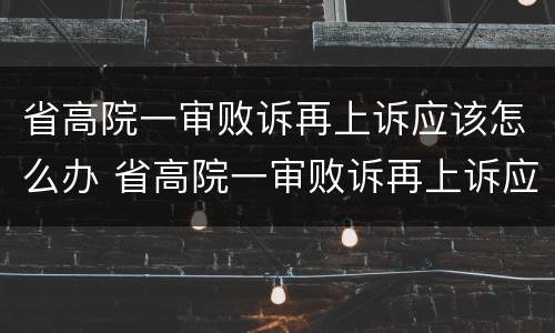 省高院一审败诉再上诉应该怎么办 省高院一审败诉再上诉应该怎么办呢
