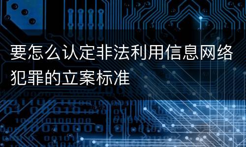 要怎么认定非法利用信息网络犯罪的立案标准