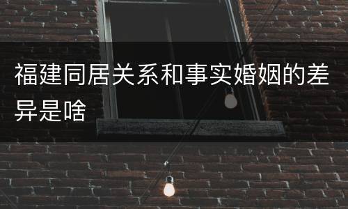 福建同居关系和事实婚姻的差异是啥