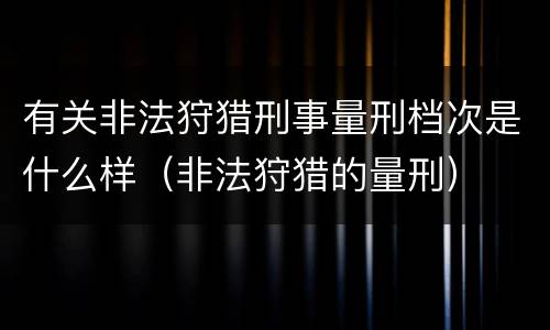 有关非法狩猎刑事量刑档次是什么样（非法狩猎的量刑）