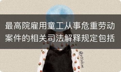 最高院雇用童工从事危重劳动案件的相关司法解释规定包括什么重要内容