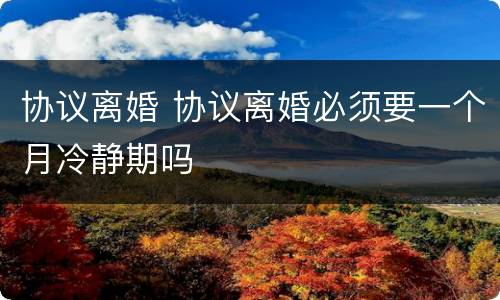 协议离婚 协议离婚必须要一个月冷静期吗