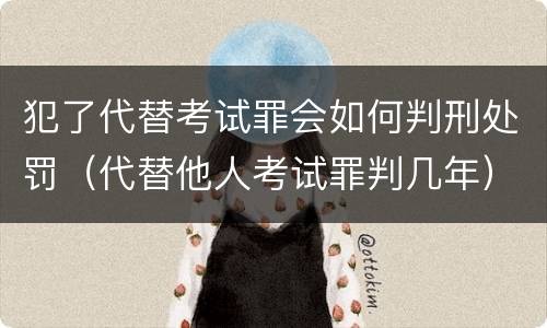 犯了代替考试罪会如何判刑处罚（代替他人考试罪判几年）