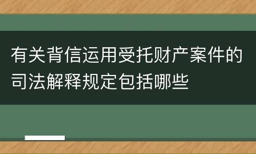 有关背信运用受托财产案件的司法解释规定包括哪些