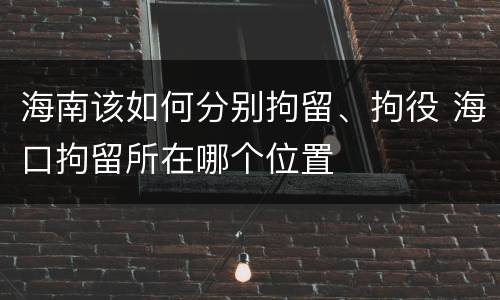 海南该如何分别拘留、拘役 海口拘留所在哪个位置