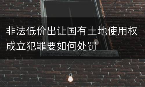 非法低价出让国有土地使用权成立犯罪要如何处罚