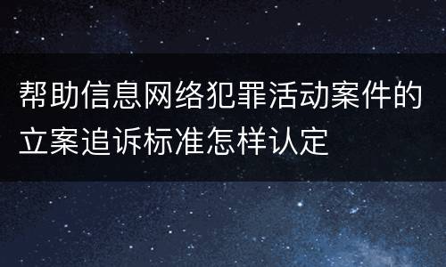 帮助信息网络犯罪活动案件的立案追诉标准怎样认定