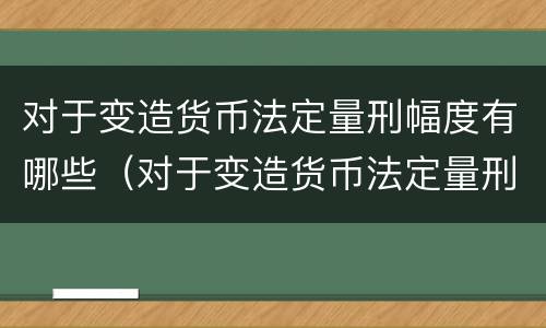 对于变造货币法定量刑幅度有哪些（对于变造货币法定量刑幅度有哪些要求）