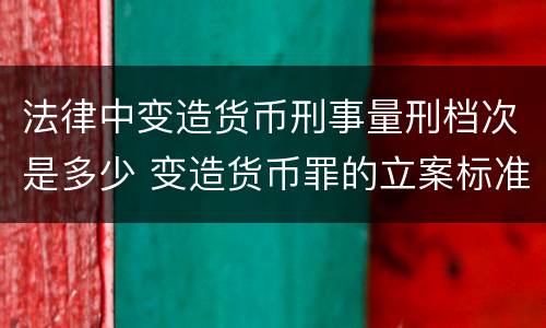 法律中变造货币刑事量刑档次是多少 变造货币罪的立案标准
