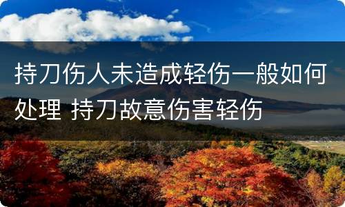 持刀伤人未造成轻伤一般如何处理 持刀故意伤害轻伤