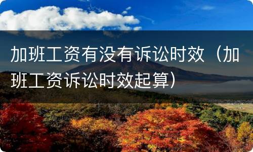 加班工资有没有诉讼时效（加班工资诉讼时效起算）