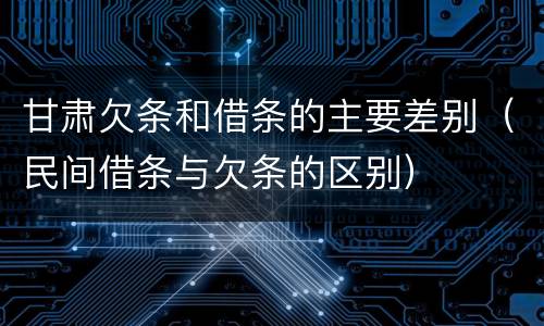 甘肃欠条和借条的主要差别（民间借条与欠条的区别）