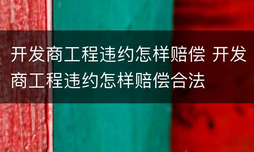 开发商工程违约怎样赔偿 开发商工程违约怎样赔偿合法