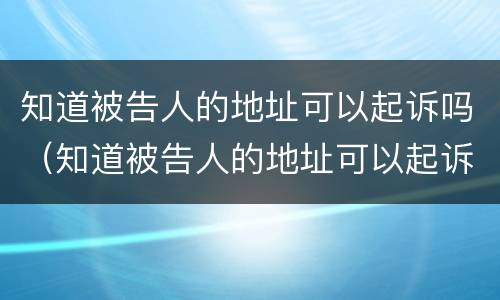 知道被告人的地址可以起诉吗（知道被告人的地址可以起诉吗）