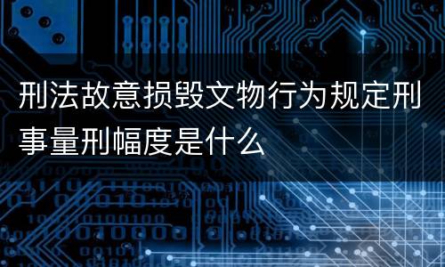 刑法故意损毁文物行为规定刑事量刑幅度是什么