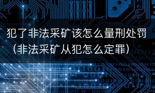 犯了非法采矿该怎么量刑处罚（非法采矿从犯怎么定罪）