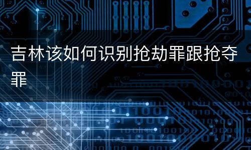 吉林该如何识别抢劫罪跟抢夺罪