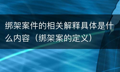 绑架案件的相关解释具体是什么内容（绑架案的定义）