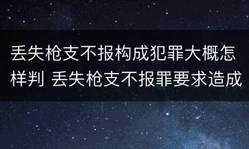 丢失枪支不报构成犯罪大概怎样判 丢失枪支不报罪要求造成了严重后果的才构成犯罪