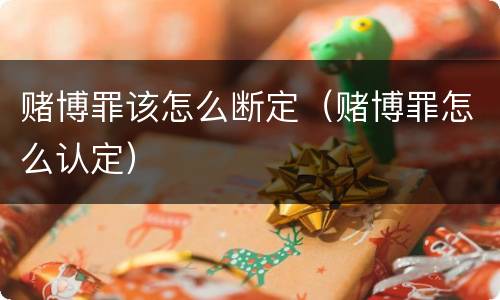 赌博罪该怎么断定（赌博罪怎么认定）