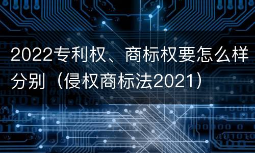 2022专利权、商标权要怎么样分别（侵权商标法2021）